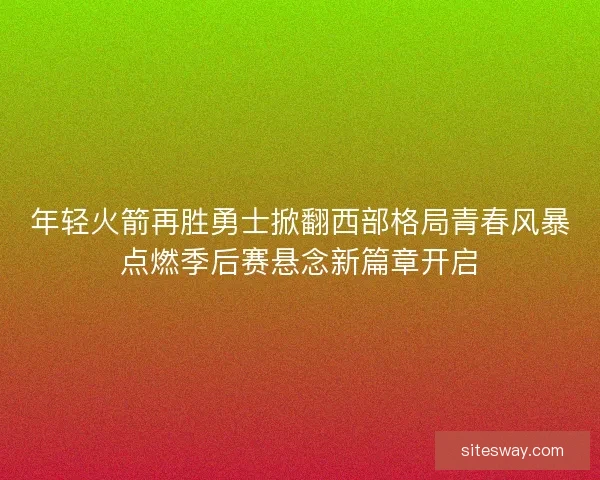 年轻火箭再胜勇士掀翻西部格局青春风暴点燃季后赛悬念新篇章开启 年轻火箭再胜勇士掀翻西部格局青春风暴点燃季后赛悬念新篇章开启