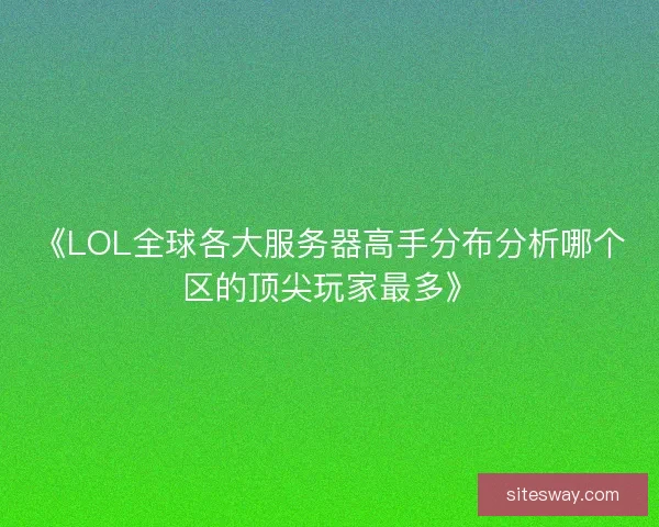 《LOL全球各大服务器高手分布分析哪个区的顶尖玩家最多》 《LOL全球各大服务器高手分布分析哪个区的顶尖玩家最多》