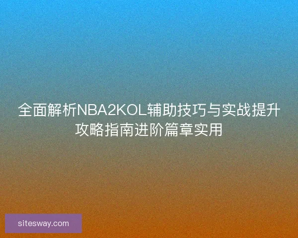 全面解析NBA2KOL辅助技巧与实战提升攻略指南进阶篇章实用 全面解析NBA2KOL辅助技巧与实战提升攻略指南进阶篇章实用