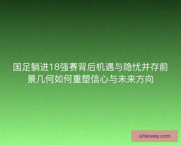 国足躺进18强赛背后机遇与隐忧并存前景几何如何重塑信心与未来方向