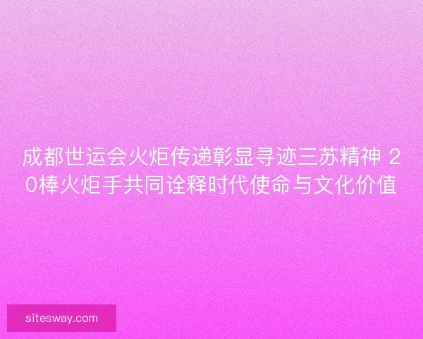 成都世运会火炬传递彰显寻迹三苏精神 20棒火炬手共同诠释时代使命与文化价值