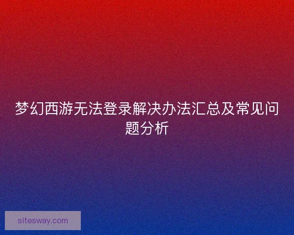 梦幻西游无法登录解决办法汇总及常见问题分析