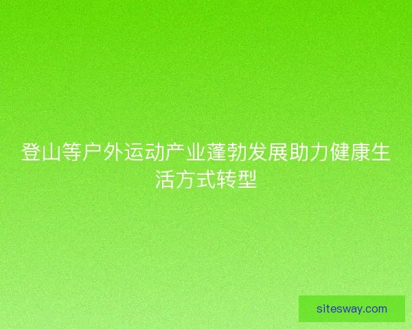 登山等户外运动产业蓬勃发展助力健康生活方式转型