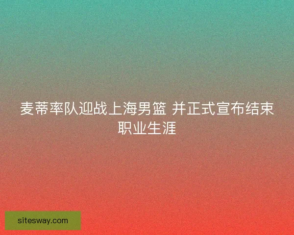 麦蒂率队迎战上海男篮 并正式宣布结束职业生涯